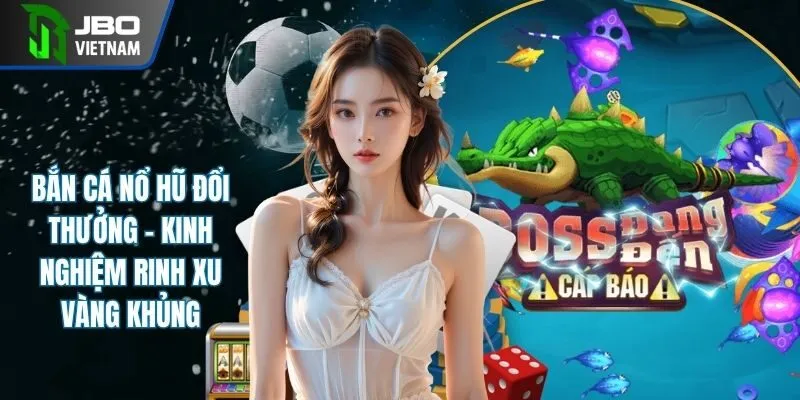 Bắn Cá Nổ Hũ Đổi Thưởng - Kinh Nghiệm Rinh Xu Vàng Khủng